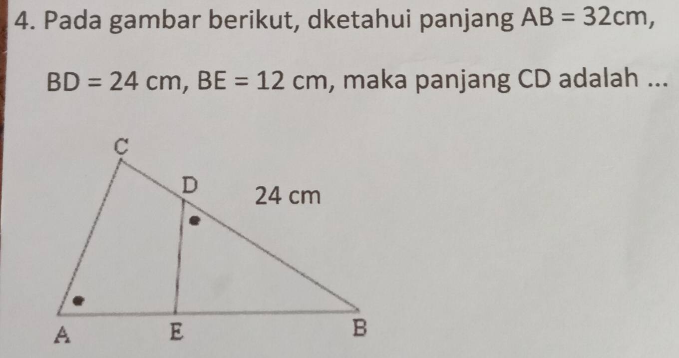 Pada gambar berikut, dketahui panjang AB=32cm,
BD=24cm, BE=12cm , maka panjang CD adalah ...