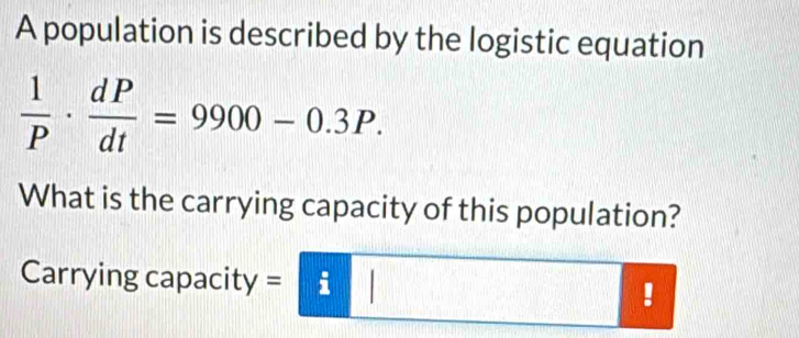 A population is described by the logistic equation
 1/P ·  dP/dt =9900-0.3P. 
What is the carrying capacity of this population? 
Carrying capacity =
(-3,-2)!