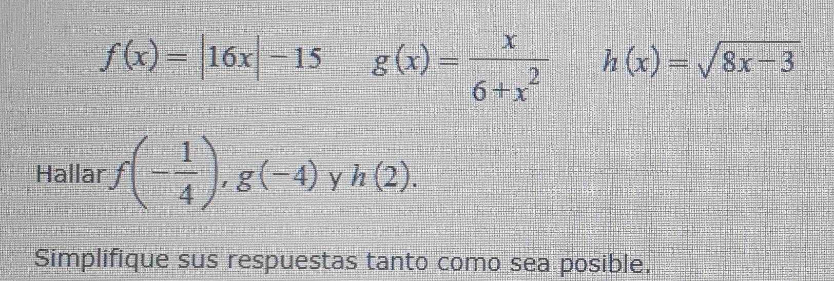 f(x)=|16x|-15 g(x)= x/6+x^2  h(x)=sqrt(8x-3)
Hallar f(- 1/4 ), g(-4) y h(2). 
Simplifique sus respuestas tanto como sea posible.