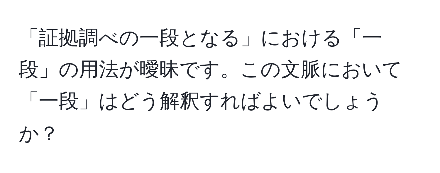 「証拠調べの一段となる」における「一段」の用法が曖昧です。この文脈において「一段」はどう解釈すればよいでしょうか？