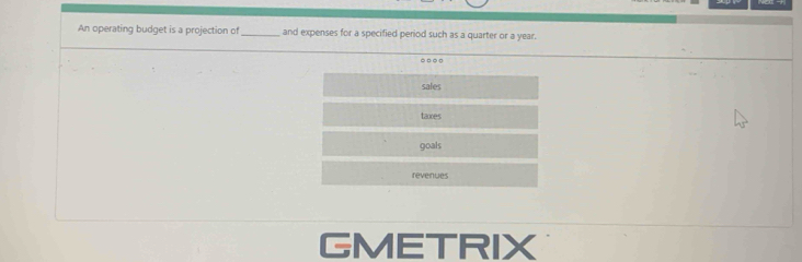 An operating budget is a projection of _and expenses for a specified period such as a quarter or a year. ·
sales
taxes
goals
revenues
GMETRIX