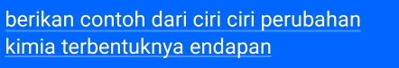 berikan contoh dari ciri ciri perubahan 
kimia terbentuknya endapan