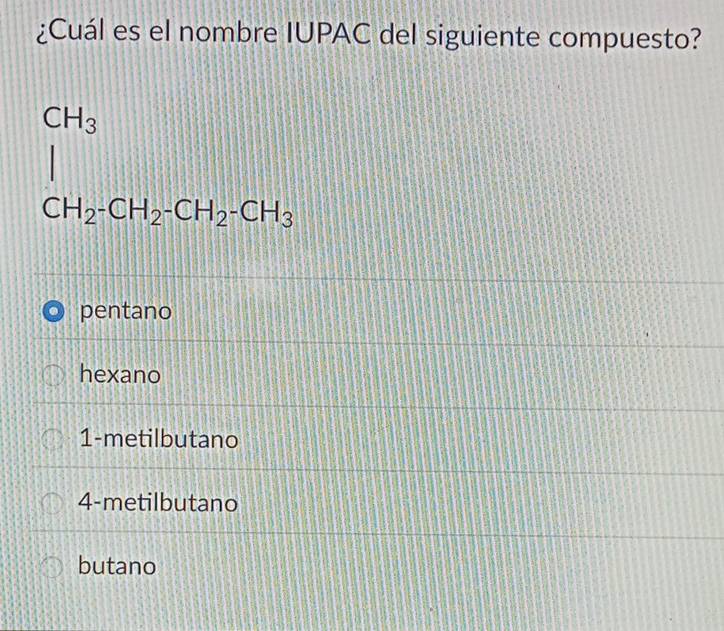 ¿Cuál es el nombre IUPAC del siguiente compuesto?
CH_3
CH_2-CH_2-CH_2-CH_3
pentano
hexano
1-metilbutano
4-metilbutano
butano