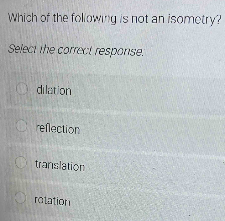 Which of the following is not an isometry?
Select the correct response:
dilation
reflection
translation
rotation