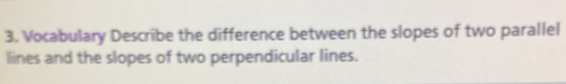 Vocabulary Describe the difference between the slopes of two parallel 
lines and the slopes of two perpendicular lines.