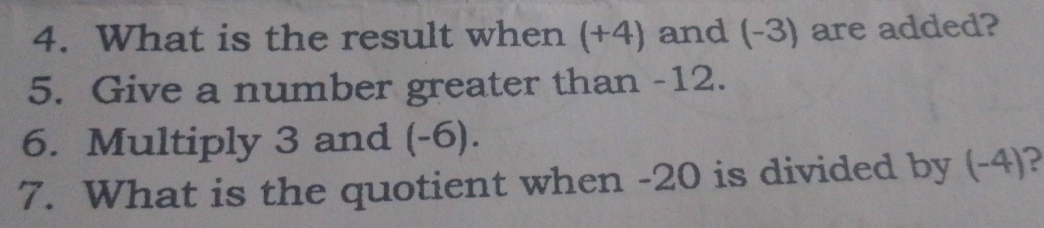 What is the result when (+4) and (-3) are added? 
5. Give a number greater than -12. 
6. Multiply 3 and (-6). 
7. What is the quotient when -20 is divided by (-4)?