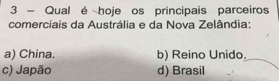 Qual é hoje os principais parceiros
comerciais da Austrália e da Nova Zelândia:
a) China. b) Reino Unido.
c) Japão d) Brasil