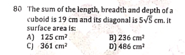 The sum of the length, breadth and depth of a
cuboid is 19 cm and its diagonal is 5sqrt(5)cm. it
surface area is:
A) 125cm^2 B) 236cm^2
C J 361cm^2 D) 486cm^2