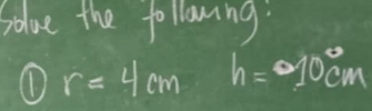 Solve the following. 
① r=4cm h=10cm