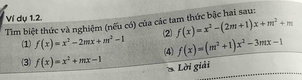 Ví dụ 1.2. 
Tìm biệt thức và nghiệm (nếu có) của các tam thức bậc hai sau: 
(2) f(x)=x^2-(2m+1)x+m^2+m
(1) f(x)=x^2-2mx+m^2-1
(4) f(x)=(m^2+1)x^2-3mx-1
(3) f(x)=x^2+mx-1
Lời giải