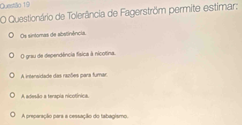 Questionário de Tolerância de Fagerström permite estimar:
Os sintomas de abstinência.
O grau de dependência física à nicotina.
A intensidade das razões para fumar.
A adesão a terapia nicotínica.
A preparação para a cessação do tabagísmo.