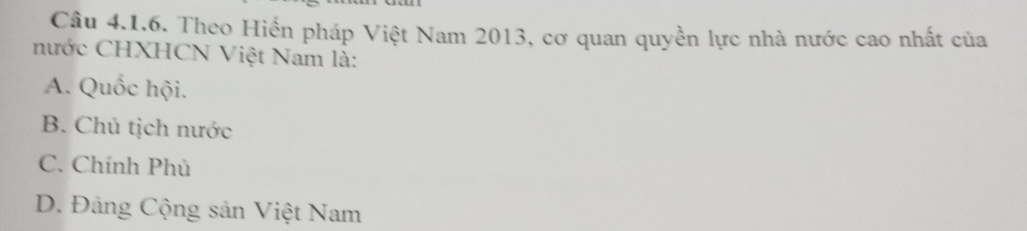 Theo Hiến pháp Việt Nam 2013, cơ quan quyền lực nhà nước cao nhất của
nước CHXHCN Việt Nam là:
A. Quốc hội.
B. Chú tịch nước
C. Chính Phủ
D. Đảng Cộng sản Việt Nam