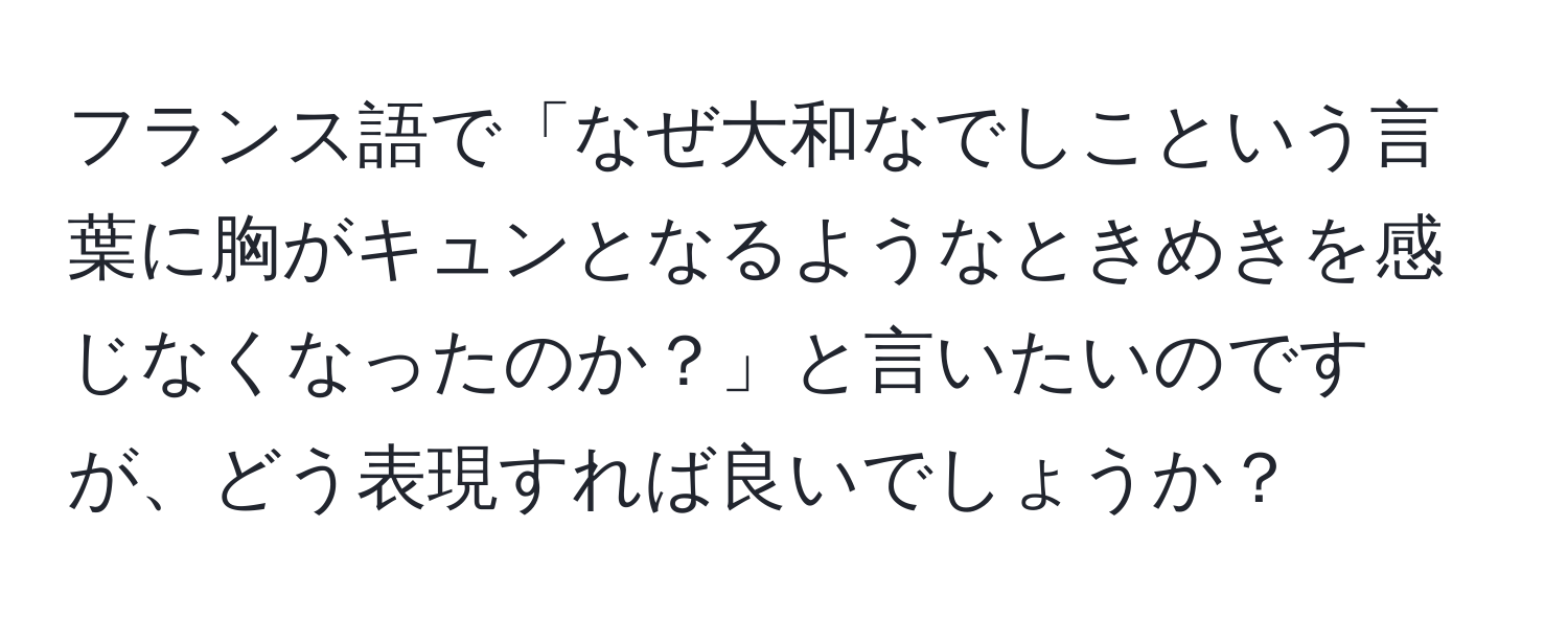 フランス語で「なぜ大和なでしこという言葉に胸がキュンとなるようなときめきを感じなくなったのか？」と言いたいのですが、どう表現すれば良いでしょうか？