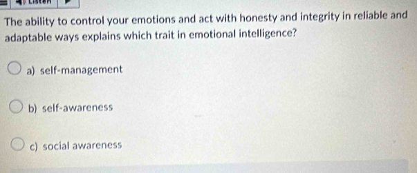 The ability to control your emotions and act with honesty and integrity in reliable and
adaptable ways explains which trait in emotional intelligence?
a) self-management
b) self-awareness
c) social awareness