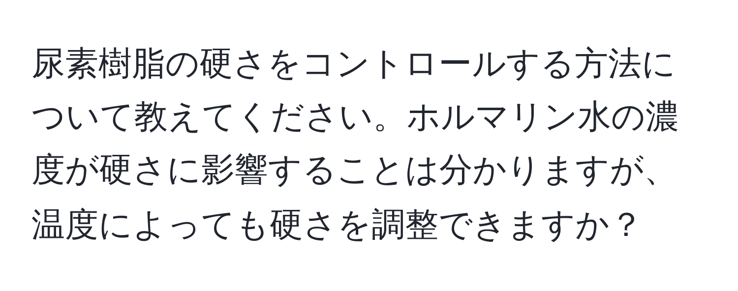 尿素樹脂の硬さをコントロールする方法について教えてください。ホルマリン水の濃度が硬さに影響することは分かりますが、温度によっても硬さを調整できますか？