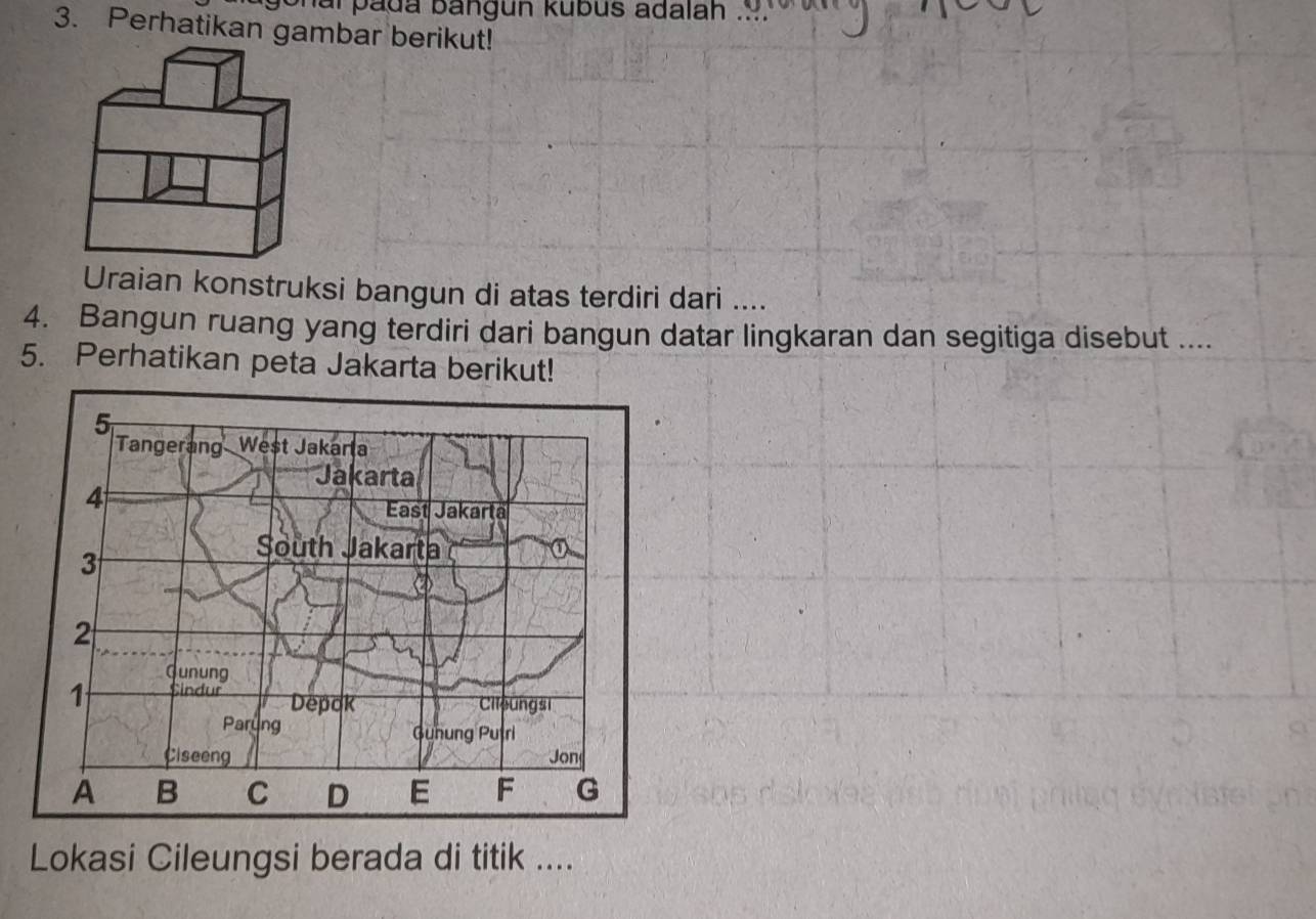 ai pada bangun kubus adalah .. 
3. Perhatikan gambar berikut! 
Uraian konstruksi bangun di atas terdiri dari .... 
4. Bangun ruang yang terdiri dari bangun datar lingkaran dan segitiga disebut .... 
5. Perhatikan peta Jakarta berikut! 
Lokasi Cileungsi berada di titik ....