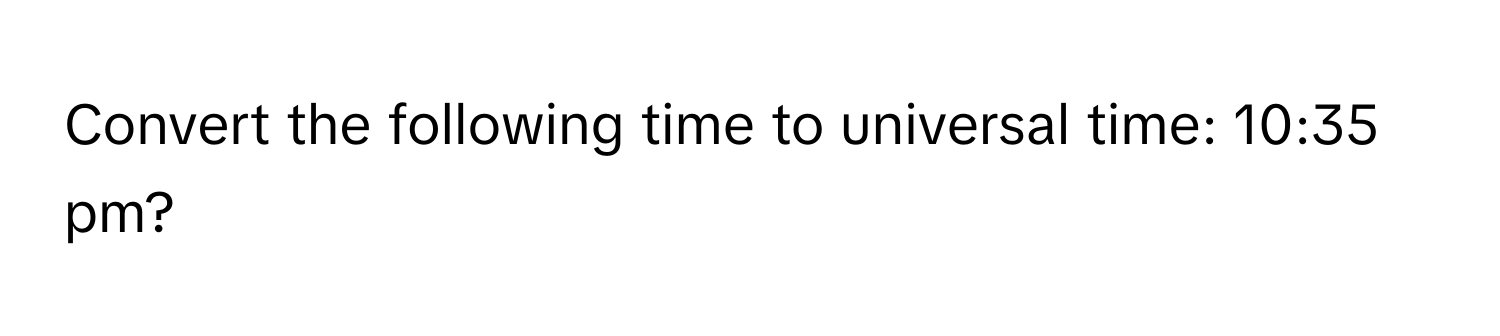 Convert the following time to universal time: 10:35 pm?