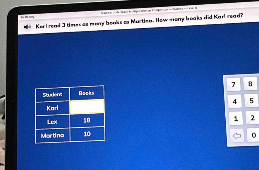 i-Ready Practice: Understand Multiplication as Comparison — Practice — Level D 
Karl read 3 times as many books as Martina. How many books did Karl read?
7 8
4 5
1 2
0