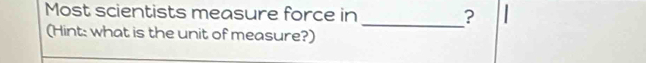 Most scientists measure force in _? 
(Hint: what is the unit of measure?)