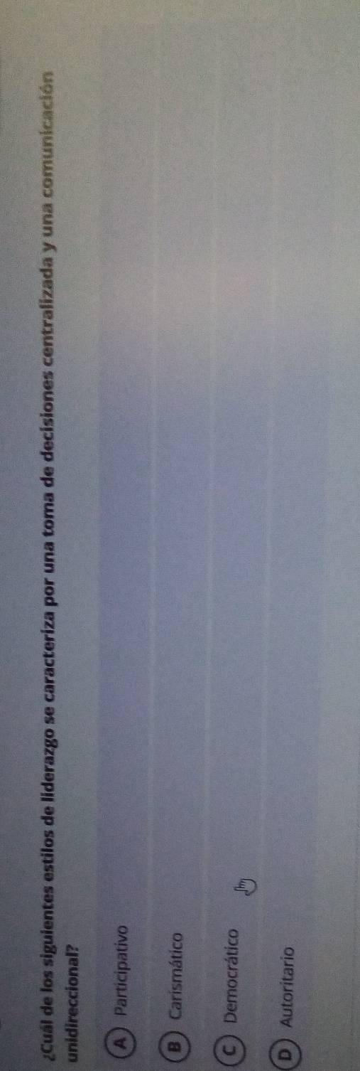 ¿Cuál de los siguientes estilos de liderazgo se caracteriza por una toma de decisiones centralizada y una comunicación
unidireccional?
AParticipativo
B ) Carismático
C ) Democrático
DAutoritario