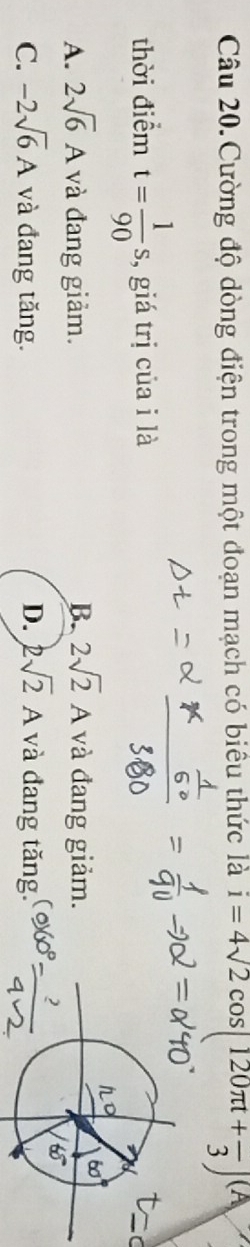 Cường độ dòng điện trong một đoạn mạch có biểu thức là i=4sqrt(2)cos (120π t+frac 3)
thời điểm t= 1/90 s, , giá trị của i là
A. 2sqrt(6)A và đang giảm. B. 2sqrt(2)A và đang giảm.
C. -2sqrt(6)A và đang tăng. D. 2sqrt(2)A và đang tăng.