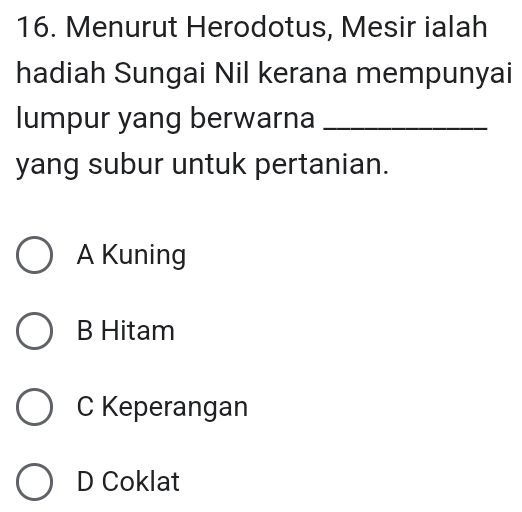 Menurut Herodotus, Mesir ialah
hadiah Sungai Nil kerana mempunyai
lumpur yang berwarna_
yang subur untuk pertanian.
A Kuning
B Hitam
C Keperangan
D Coklat