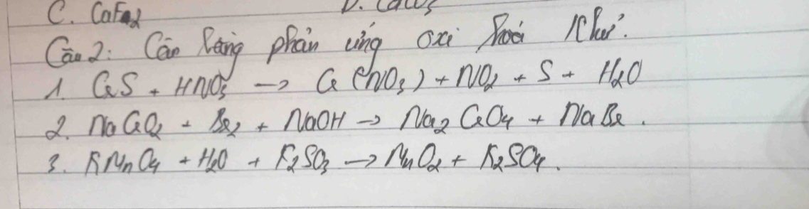 C. CaFond
D. Cals
Cān 2: Can Rang phan cìng cxi Rox lu?
CaS+HNO_3to Ca(NO_3)+NO_2+S+H_2O
d NaCl_2+SO_2+NaOHto Na_2CrO_4+NaBr
3. RN_nO_4+H_2O+F_2SO_3to N_nO_2+F_2SO_4.