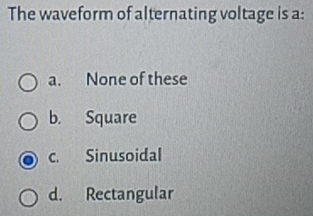 The waveform of alternating voltage is a:
a. None of these
b. Square
c. Sinusoidal
d. Rectangular