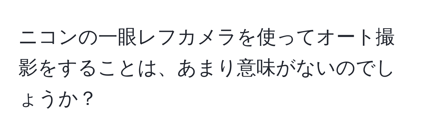 ニコンの一眼レフカメラを使ってオート撮影をすることは、あまり意味がないのでしょうか？