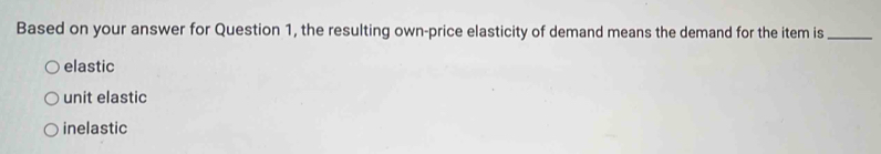 Based on your answer for Question 1, the resulting own-price elasticity of demand means the demand for the item is_
elastic
unit elastic
inelastic