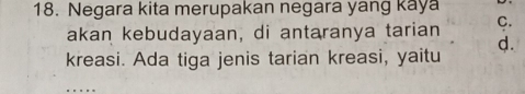 Negara kita merupakan negara yang kaya 
akan kebudayaan, di antaranya tarian C. 
d. 
kreasi. Ada tiga jenis tarian kreasi, yaitu