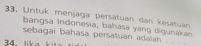 Untuk menjaga persatuan dan kesatuan 
bangsa Indonesia, bahasa yang digunakan 
sebagai bahasa persatuan adalah . . . . 
34. lika kita