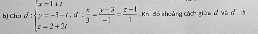 Cho d:beginarrayl x=1+t y=-3-t, d∵  x/3 = (y-3)/-1 = (z-1)/1 . Khi đó khoảng cách giữa đ và d' là