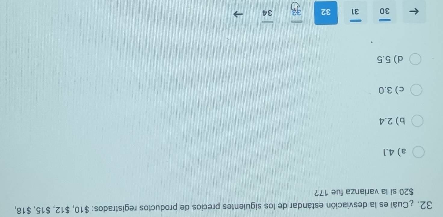 ¿Cuál es la desviación estándar de los siguientes precios de productos registrados: $10, $12, $15, $18,
$20 si la varianza fue 17?
a) 4.1
b) 2.4
c) 3.0
d) 5.5
30 31 32 3ª 34
