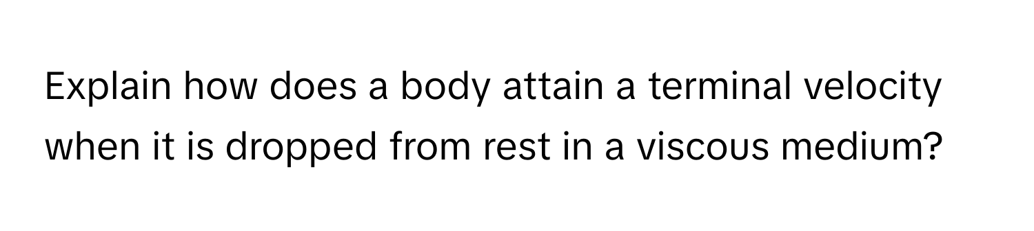 Explain how does a body attain a terminal velocity when it is dropped from rest in a viscous medium?