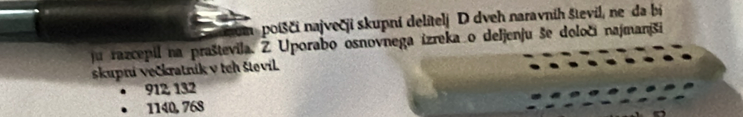 poíšči največji skupni delitelj D dveh naravnih števil, ne da bi
ju razcepil na praštevila. Z Uporabo osnovnega izreka o deljenju še določi najmanši
skupni večkratnik v teh števil
912 132
1140, 768