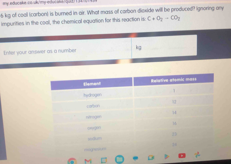 6 kg of coal (carbon) is burned in air. What mass of carbon dioxide will be produced? Ignoring any 
impurities in the coal, the chemical equation for this reaction is: C+O_2to CO_2
Enter your answer as a number kg