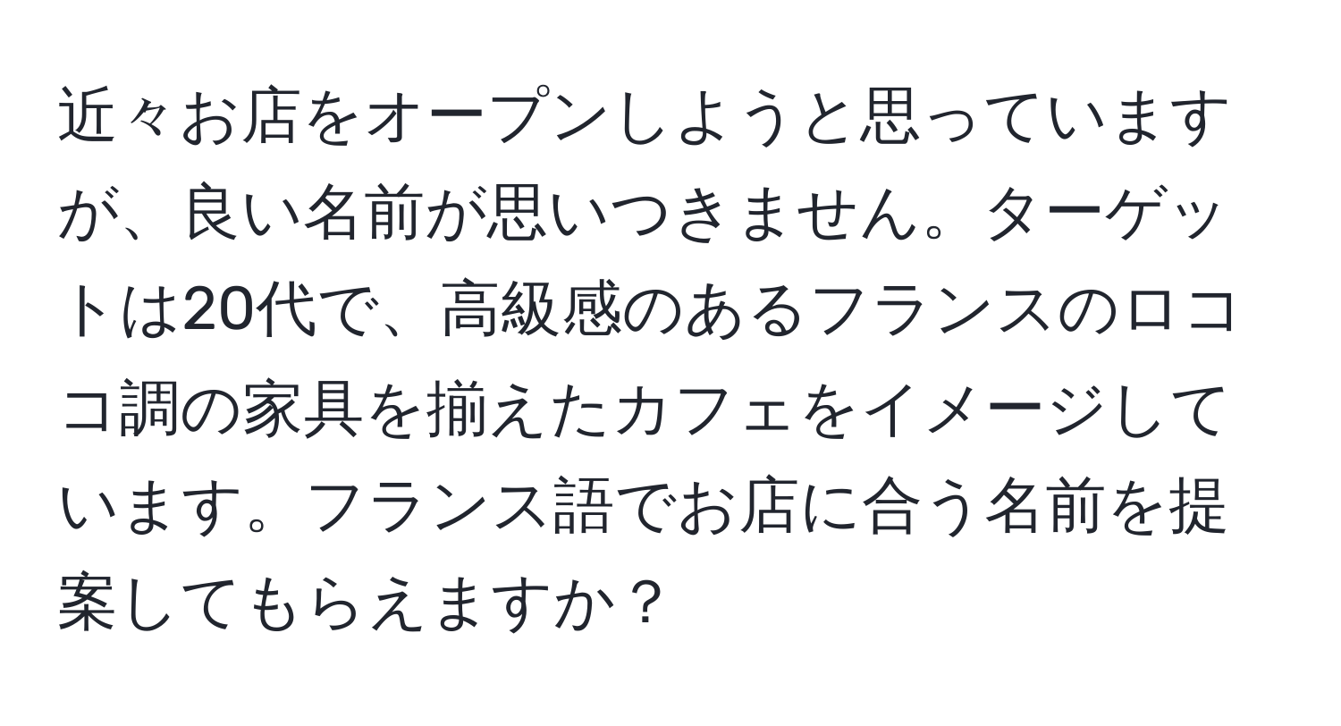 近々お店をオープンしようと思っていますが、良い名前が思いつきません。ターゲットは20代で、高級感のあるフランスのロココ調の家具を揃えたカフェをイメージしています。フランス語でお店に合う名前を提案してもらえますか？