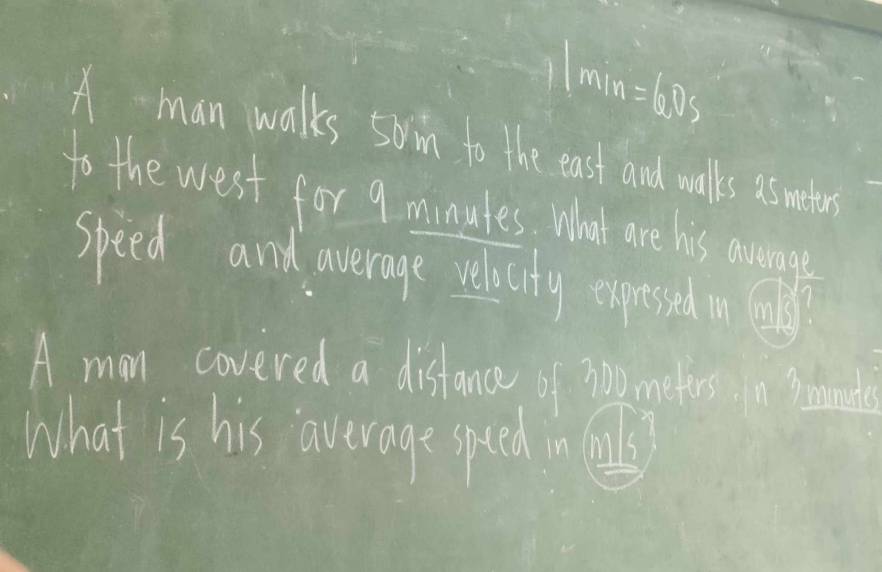 11min=600s
A man walks soim to the east and walks as meater 
to the west for 9 minutes. What are his avernages 
speed and average relicity expressed 
A man covered a distance of 700 meturs. In sommill 
What is his average speed in fuls