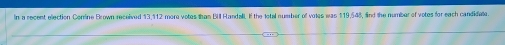 In a recent election Cenline Brown received 13,112 more votes than BUl Handall. If the lotal number of voles was 119,548, find the number of votes for each candidate.