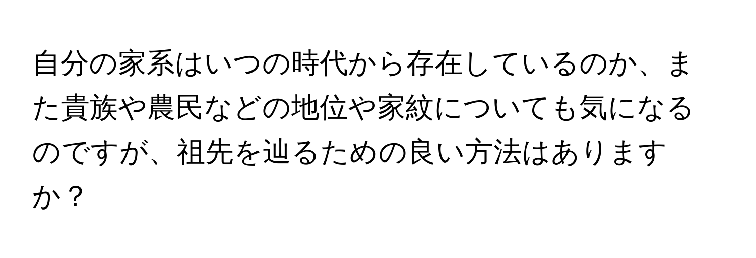 自分の家系はいつの時代から存在しているのか、また貴族や農民などの地位や家紋についても気になるのですが、祖先を辿るための良い方法はありますか？