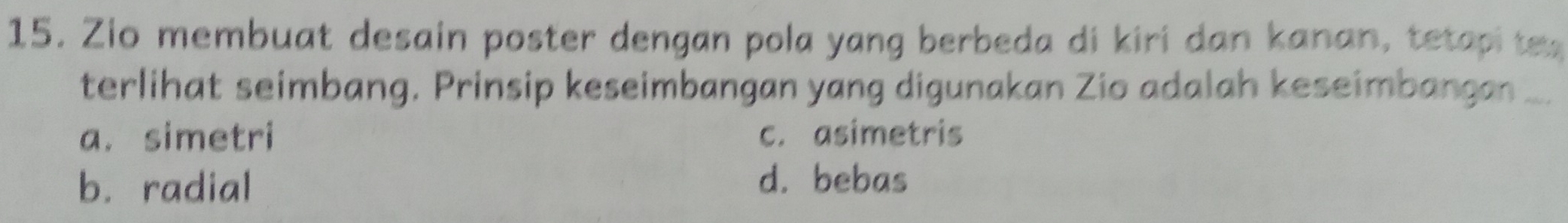 Zio membuat desain poster dengan pola yang berbeda di kiri dan kanan, tetapi tx 
terlihat seimbang. Prinsip keseimbangan yang digunakan Zio adalah keseimbangan ...
a. simetri c. asimetris
b. radial d. bebas