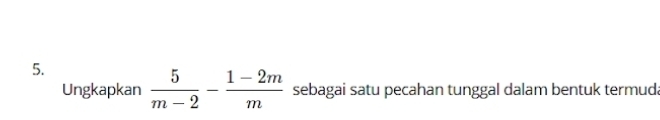 Ungkapkan  5/m-2 - (1-2m)/m  sebagai satu pecahan tunggal dalam bentuk termud