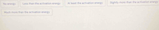 No energy Less than the activation energy At least the activation energy Slightly more than the activation energy
Much more than the activation enengy