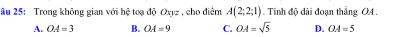 âu 25: Trong không gian với hệ toạ độ Oxyz , cho điểm A(2;2;1). Tính độ dài đoạn thắng OA.
A. OA=3 B. OA=9 C. OA=sqrt(5) D. OA=5