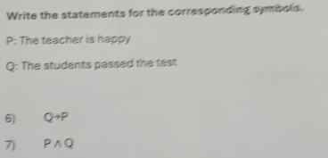 Write the statements for the corresponding symbols. 
P: The teacher is happy
Q : The students passed the test 
6) Qto P
7) Pwedge Q