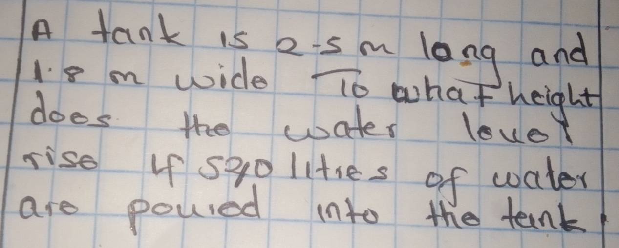 A tank is e-s m long and
18 m wide TTo what height 
does the water lover 
rise 4f sgo litses of water 
are poured into the tank!