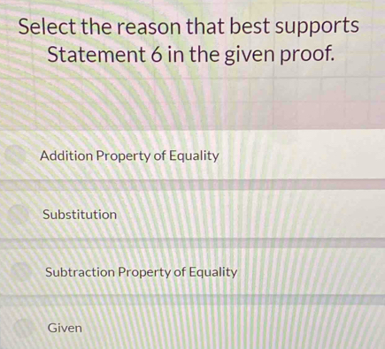 Select the reason that best supports
Statement 6 in the given proof.
Addition Property of Equality
Substitution
Subtraction Property of Equality
Given