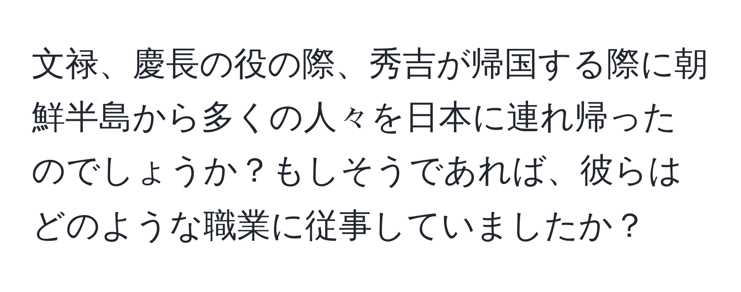 文禄、慶長の役の際、秀吉が帰国する際に朝鮮半島から多くの人々を日本に連れ帰ったのでしょうか？もしそうであれば、彼らはどのような職業に従事していましたか？