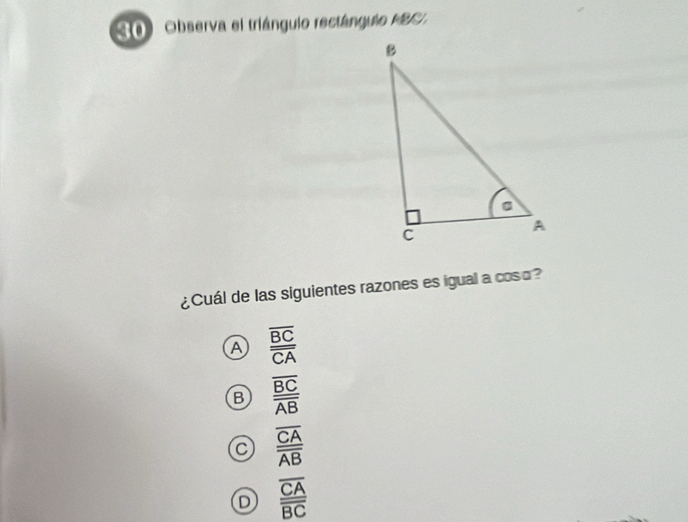 Observa el triánguio rectángulo FBC,
¿Cuál de las siguientes razones es igual a coso?
A frac overline BCoverline CA
B frac overline BCoverline AB
C frac overline CAoverline AB
D frac overline CAoverline BC